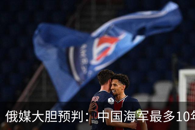 俄媒大胆预判：中国海军最多10年，最快7年，美军自己让出制海权
