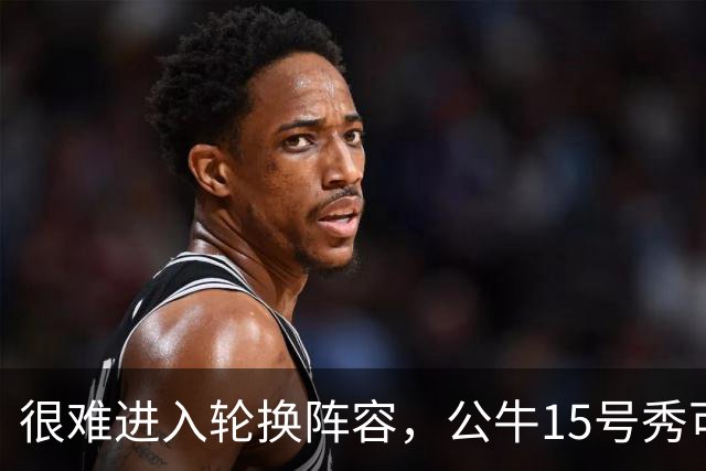 很难进入轮换阵容，公牛15号秀可能会去NBA发展联盟待一段时间？