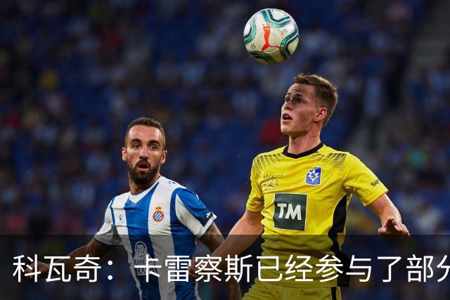 科瓦奇：卡雷察斯已经参与了部分合练，明天会决定是否带上他