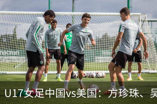 U17女足中国vs美国:方珍珠、吴逸晨出战,刘雨希、徐晓棠首发